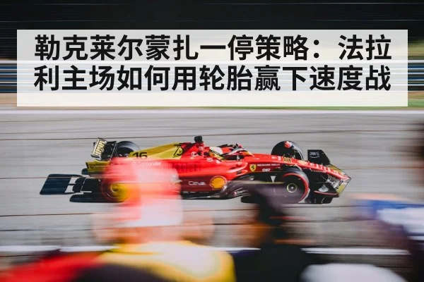 勒克莱尔蒙扎一停策略：法拉利主场如何用轮胎赢下速度战