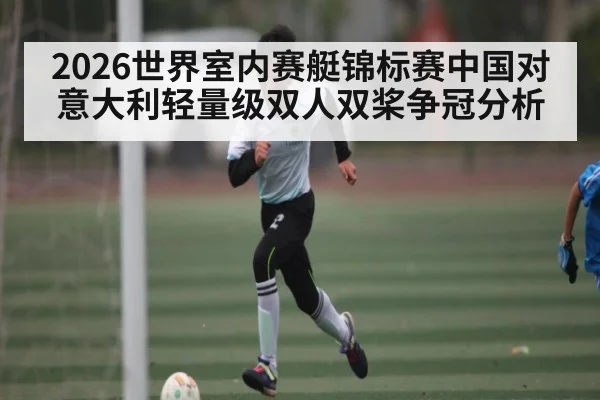 2026世界室内赛艇锦标赛中国对意大利轻量级双人双桨争冠分析