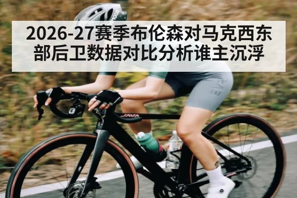 2026-27赛季布伦森对马克西东部后卫数据对比分析谁主沉浮