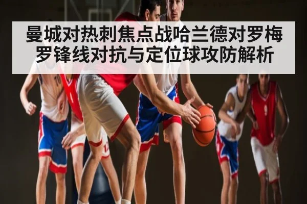曼城对热刺焦点战哈兰德对罗梅罗锋线对抗与定位球攻防解析