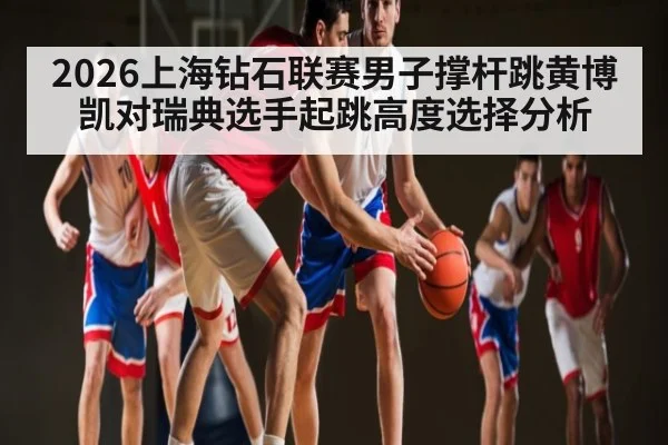 2026上海钻石联赛男子撑杆跳黄博凯对瑞典选手起跳高度选择分析